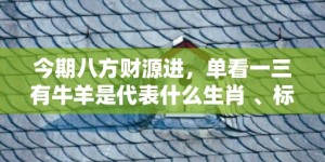 今期八方财源进，单看一三有牛羊是代表什么生肖 、标准成语落实释义