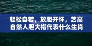 轻松自若，放胆开怀，艺高自然人胆大指代表什么生肖、标准成语落实释义