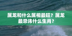 属龙和什么属相最旺？属龙最忌讳什么生肖？