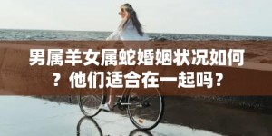 男属羊女属蛇婚姻状况如何？他们适合在一起吗？