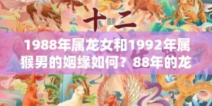 1988年属龙女和1992年属猴男的姻缘如何？88年的龙女最适合与哪个生肖配对？