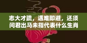 志大才疏，遇难即避，还须问君出马未指代表什么生肖·最佳释义成语解释最佳答