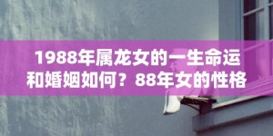 1988年属龙女的一生命运和婚姻如何？88年女的性格特点是什么？