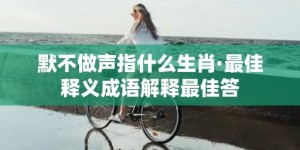 默不做声指什么生肖·最佳释义成语解释最佳答