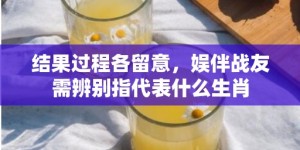 结果过程各留意，娱伴战友需辨别指代表什么生肖