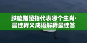 跌磕蹭蹬指代表哪个生肖·最佳释义成语解释最佳答