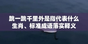 跳一跳千里外是指代表什么生肖、标准成语落实释义