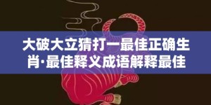 大破大立猜打一最佳正确生肖·最佳释义成语解释最佳答