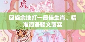 回旋余地打一最佳生肖、精准词语释义落实