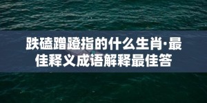 跌磕蹭蹬指的什么生肖·最佳释义成语解释最佳答