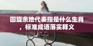 回旋余地代表指是什么生肖，标准成语落实释义