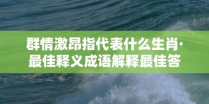 群情激昂指代表什么生肖·最佳释义成语解释最佳答