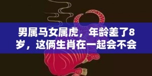 男属马女属虎，年龄差了8岁，这俩生肖在一起会不会很来电？