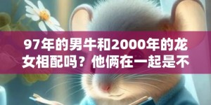 97年的男牛和2000年的龙女相配吗？他俩在一起是不是一生财帛无忧？