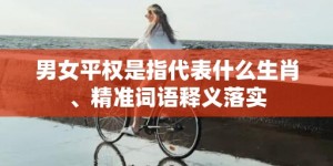 男女平权是指代表什么生肖、精准词语释义落实