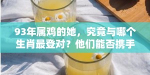 93年属鸡的她，究竟与哪个生肖最登对？他们能否携手并进，共创辉煌人生？