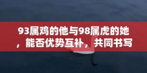 93属鸡的他与98属虎的她，能否优势互补，共同书写精彩人生篇章？