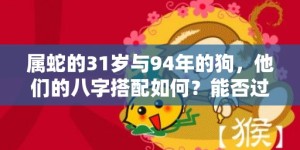 属蛇的31岁与94年的狗，他们的八字搭配如何？能否过上甜蜜的爱情生活？