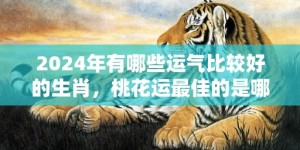 2024年有哪些运气比较好的生肖，桃花运最佳的是哪三个生肖