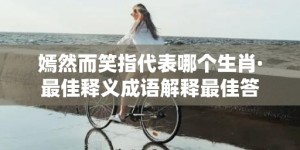 嫣然而笑指代表哪个生肖·最佳释义成语解释最佳答