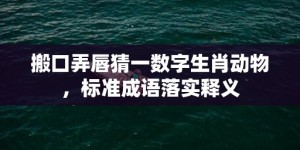 搬口弄唇猜一数字生肖动物，标准成语落实释义