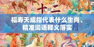 福寿天成指代表什么生肖、精准词语释义落实