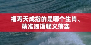 福寿天成指的是哪个生肖、精准词语释义落实