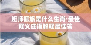 班师振旅是什么生肖·最佳释义成语解释最佳答