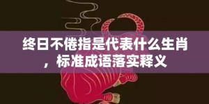 终日不倦指是代表什么生肖，标准成语落实释义