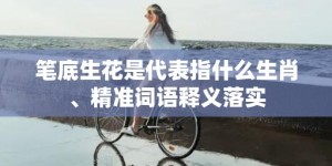 笔底生花是代表指什么生肖、精准词语释义落实