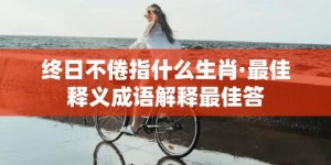 终日不倦指什么生肖·最佳释义成语解释最佳答