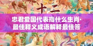 忠君爱国代表指什么生肖·最佳释义成语解释最佳答