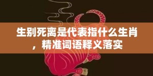 生别死离是代表指什么生肖，精准词语释义落实