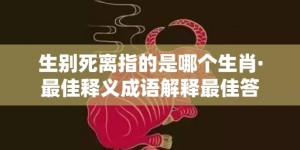 生别死离指的是哪个生肖·最佳释义成语解释最佳答