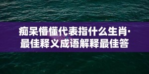 痴呆懵懂代表指什么生肖·最佳释义成语解释最佳答