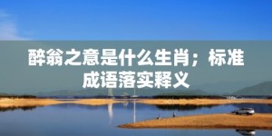 醉翁之意是什么生肖；标准成语落实释义