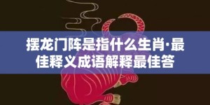 摆龙门阵是指什么生肖·最佳释义成语解释最佳答