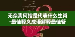 无奈我何指是代表什么生肖·最佳释义成语解释最佳答