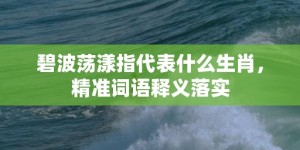 碧波荡漾指代表什么生肖，精准词语释义落实