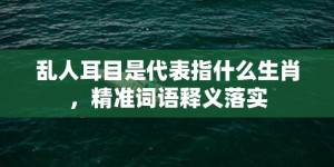 乱人耳目是代表指什么生肖，精准词语释义落实