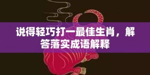 说得轻巧打一最佳生肖，解答落实成语解释