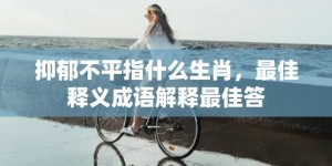 抑郁不平指什么生肖，最佳释义成语解释最佳答