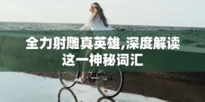 全力射雕真英雄,深度解读这一神秘词汇