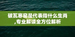 破瓦寒窑是代表指什么生肖,专业解读全方位解析