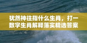 犹然神往指什么生肖，打一数字生肖解释落实精选答案