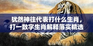 犹然神往代表打什么生肖，打一数字生肖解释落实精选答案