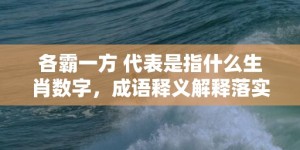 各霸一方 代表是指什么生肖数字，成语释义解释落实