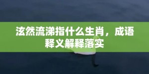 泫然流涕指什么生肖，成语释义解释落实