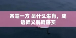 各霸一方 是什么生肖，成语释义解释落实