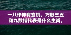 一八作伴有玄机，巧取三五和九数指代表是什么生肖，语落实解释释义